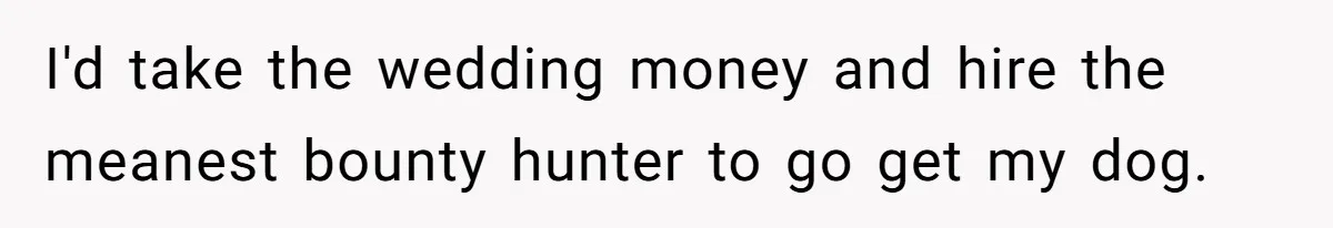 I'd take the wedding money and hire the meanest bounty hunter to go get my dog.