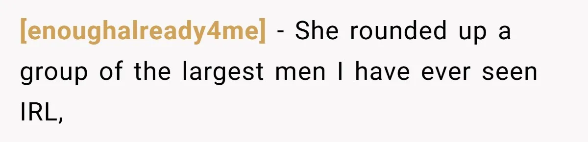 [enoughalready4me] − She rounded up a group of the largest men I have ever seen IRL,