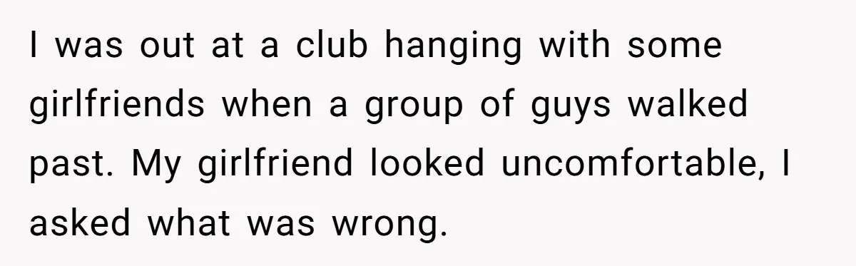 I was out at a club hanging with some girlfriends when a group of guys walked past. My girlfriend looked uncomfortable, I asked what was wrong.