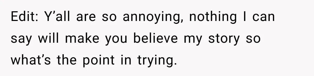 Edit: Y’all are so annoying, nothing I can say will make you believe my story so what’s the point in trying.