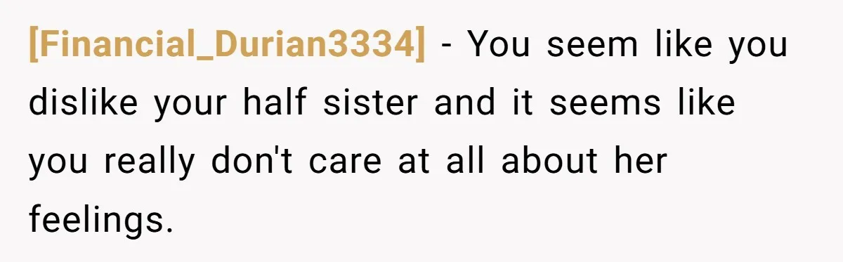 [Financial_Durian3334] − You seem like you dislike your half sister and it seems like you really don't care at all about her feelings.