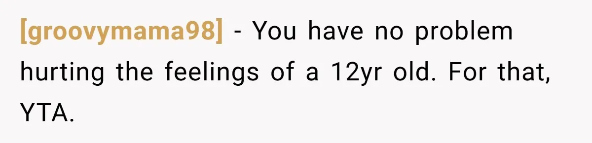 [groovymama98] − You have no problem hurting the feelings of a 12yr old. For that, YTA.