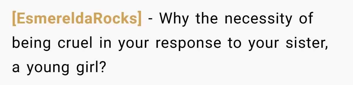 [EsmereldaRocks] − Why the necessity of being cruel in your response to your sister, a young girl?
