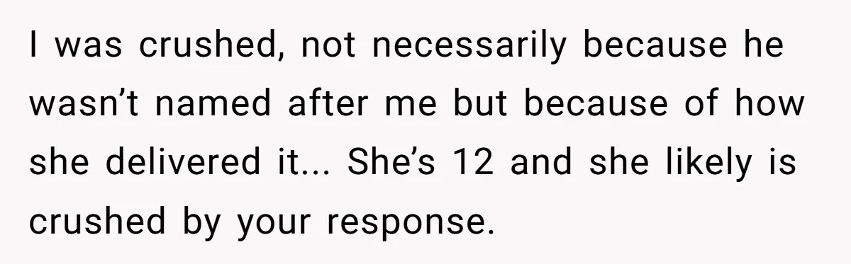 I was crushed, not necessarily because he wasn’t named after me but because of how she delivered it... She’s 12 and she likely is crushed by your response.