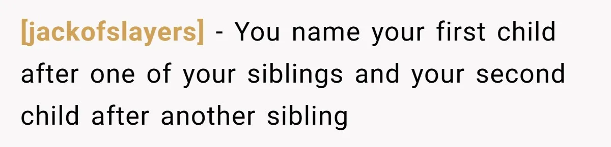 [jackofslayers] − You name your first child after one of your siblings and your second child after another sibling