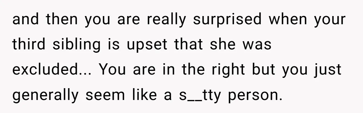 and then you are really surprised when your third sibling is upset that she was excluded... You are in the right but you just generally seem like a s__tty person.