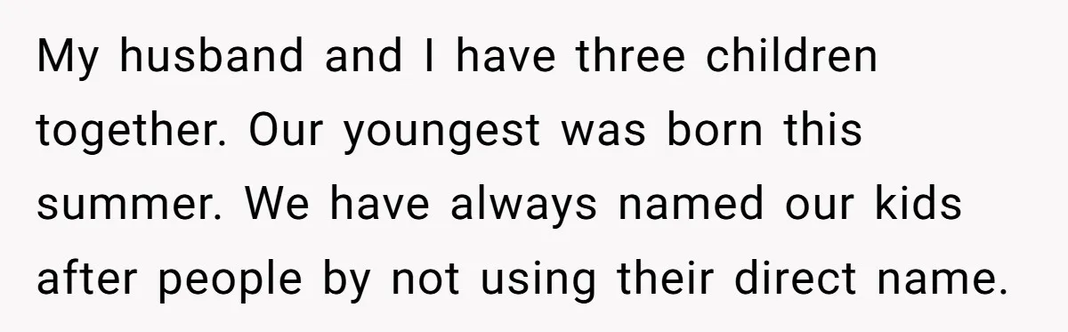 My husband and I have three children together. Our youngest was born this summer. We have always named our kids after people by not using their direct name.