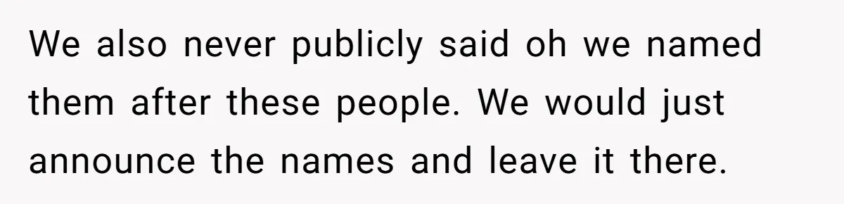 We also never publicly said oh we named them after these people. We would just announce the names and leave it there.