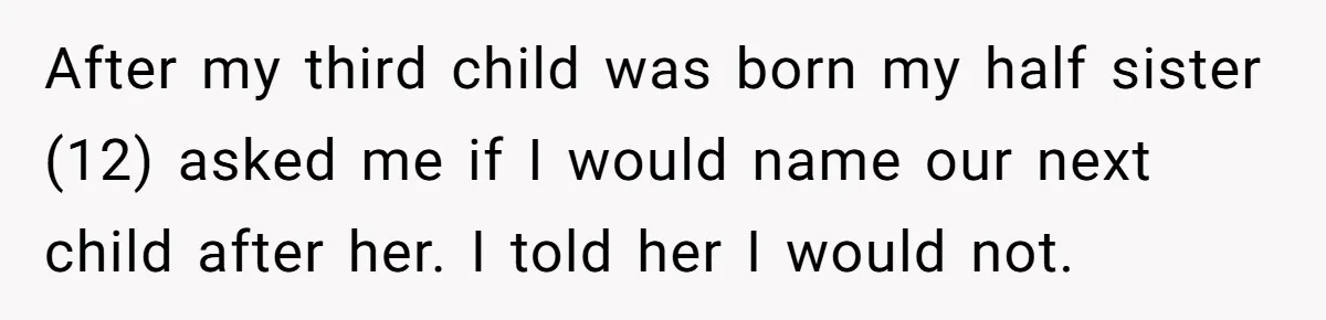 After my third child was born my half sister (12) asked me if I would name our next child after her. I told her I would not.