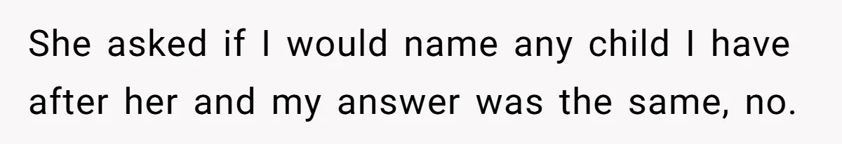 She asked if I would name any child I have after her and my answer was the same, no.