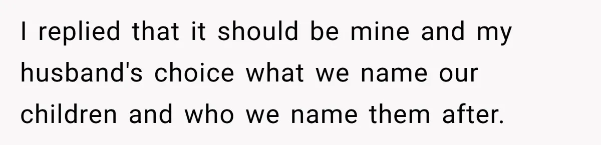 I replied that it should be mine and my husband's choice what we name our children and who we name them after.