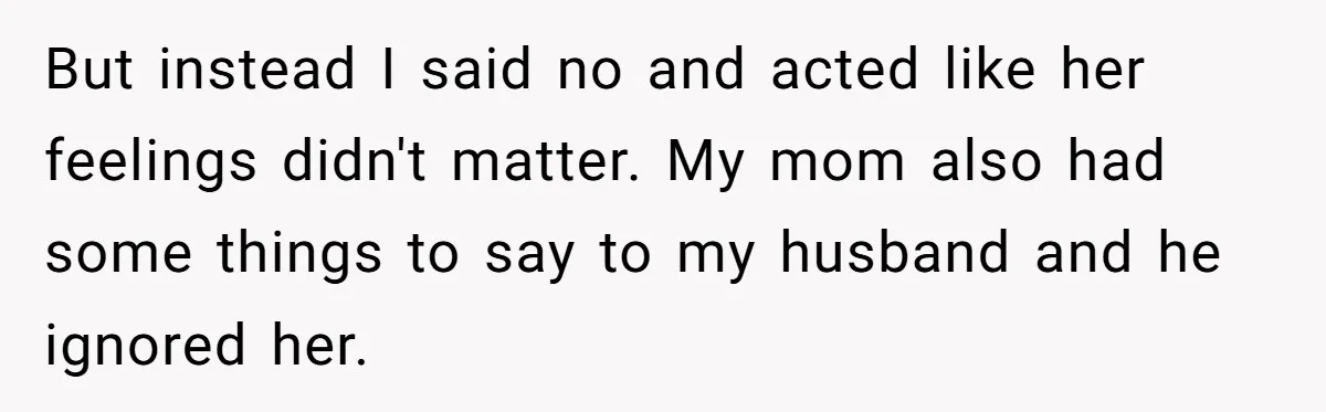But instead I said no and acted like her feelings didn't matter. My mom also had some things to say to my husband and he ignored her.