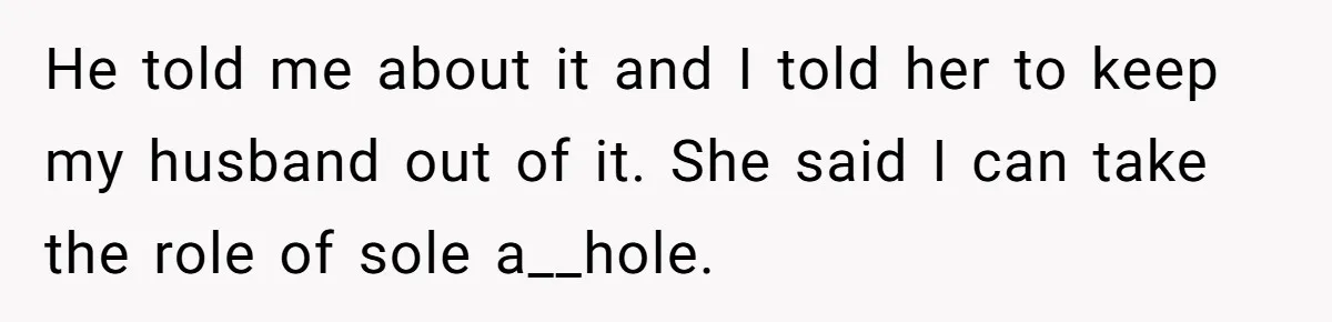 He told me about it and I told her to keep my husband out of it. She said I can take the role of sole a__hole.