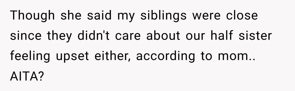 Though she said my siblings were close since they didn't care about our half sister feeling upset either, according to mom.. AITA?