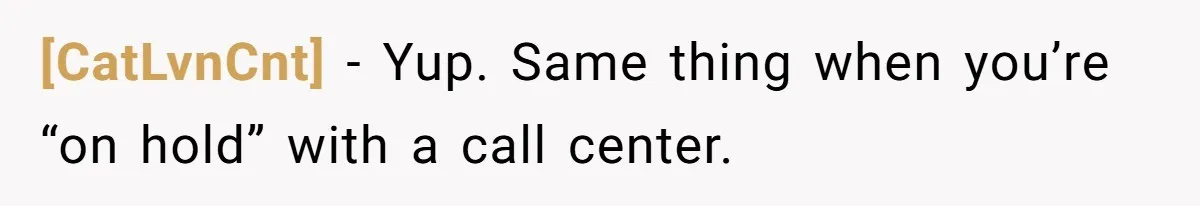 [CatLvnCnt] - Yup. Same thing when you’re “on hold” with a call center.