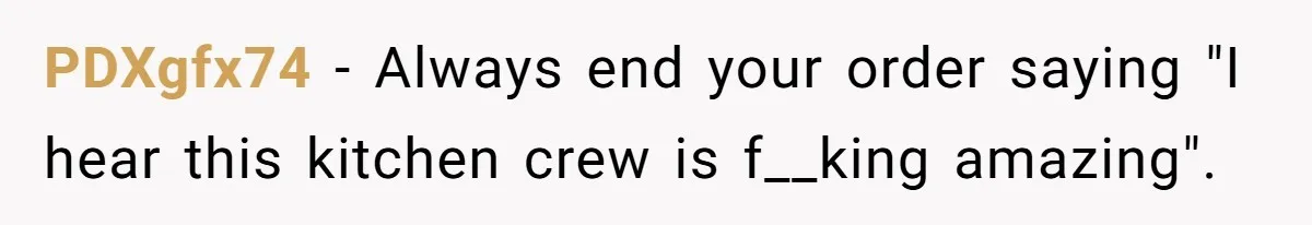 PDXgfx74 − Always end your order saying "I hear this kitchen crew is f__king amazing".
