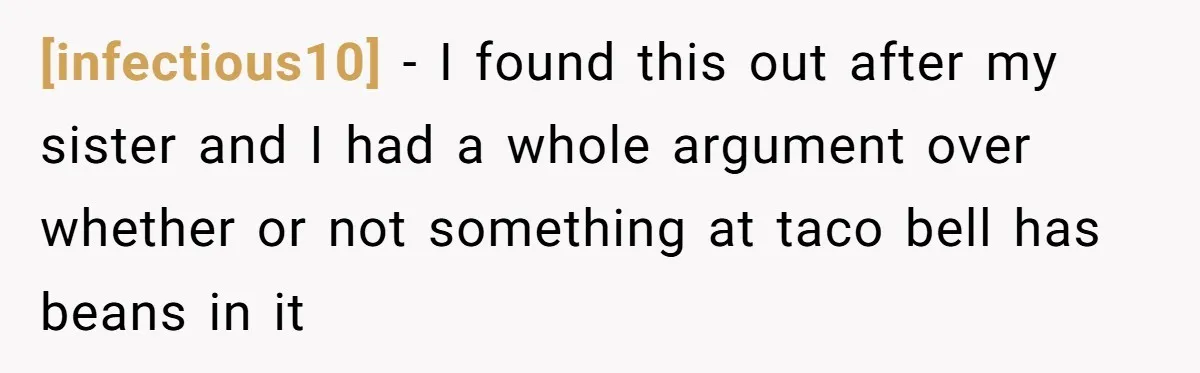 [infectious10] - I found this out after my sister and I had a whole argument over whether or not something at taco bell has beans in it