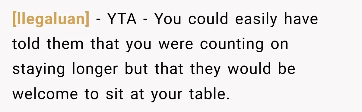 [llegaluan] - YTA - You could easily have told them that you were counting on staying longer but that they would be welcome to sit at your table.