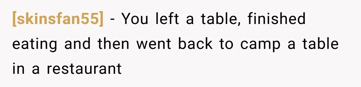 [skinsfan55] - You left a table, finished eating and then went back to camp a table in a restaurant