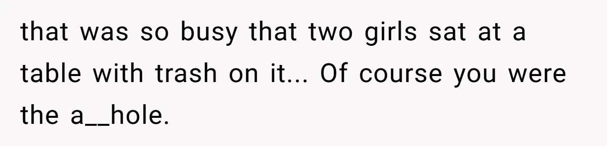 that was so busy that two girls sat at a table with trash on it... Of course you were the a__hole.