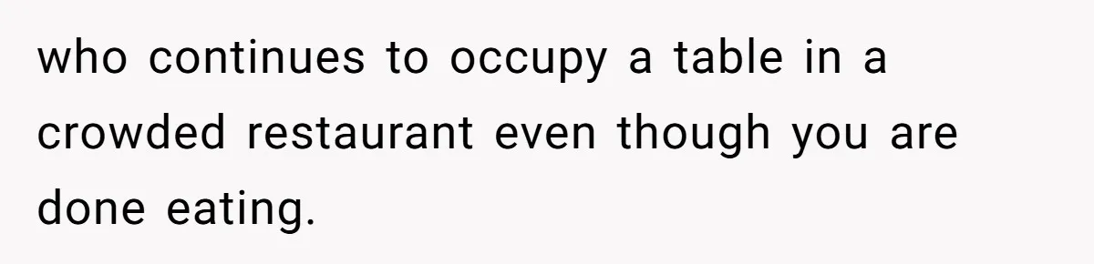 who continues to occupy a table in a crowded restaurant even though you are done eating.