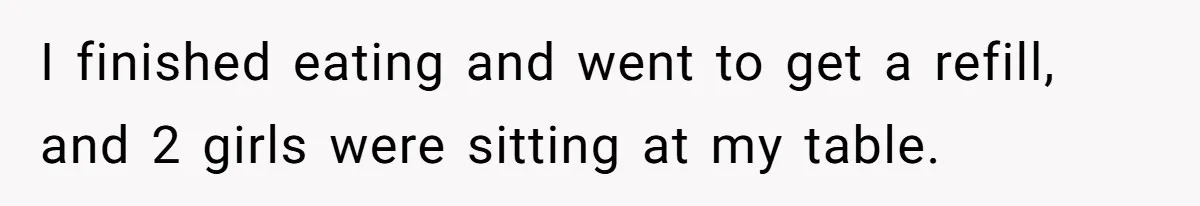 I finished eating and went to get a refill, and 2 girls were sitting at my table.