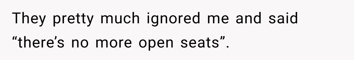 They pretty much ignored me and said “there’s no more open seats”.