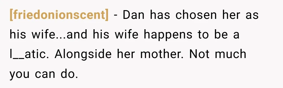 [friedonionscent] - Dan has chosen her as his wife...and his wife happens to be a l__atic. Alongside her mother. Not much you can do.