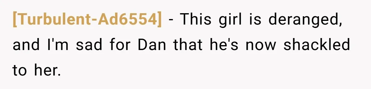 [Turbulent-Ad6554] - This girl is deranged, and I'm sad for Dan that he's now shackled to her.