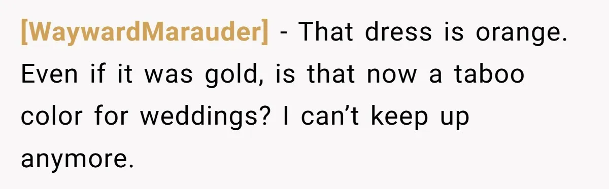 [WaywardMarauder] - That dress is orange. Even if it was gold, is that now a taboo color for weddings? I can’t keep up anymore.