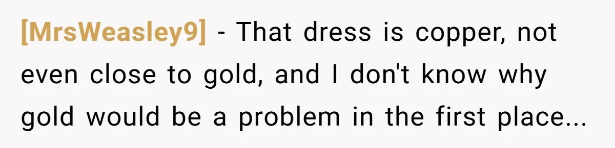 [MrsWeasley9] - That dress is copper, not even close to gold, and I don't know why gold would be a problem in the first place...
