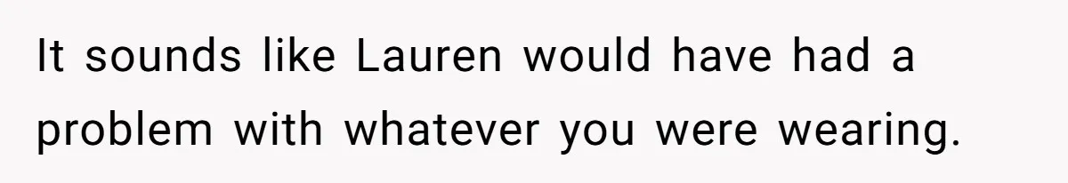 It sounds like Lauren would have had a problem with whatever you were wearing.