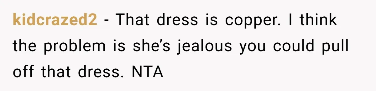 kidcrazed2 − That dress is copper. I think the problem is she’s jealous you could pull off that dress. NTA
