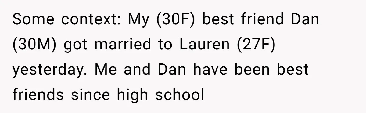Some context: My (30F) best friend Dan (30M) got married to Lauren (27F) yesterday. Me and Dan have been best friends since high school