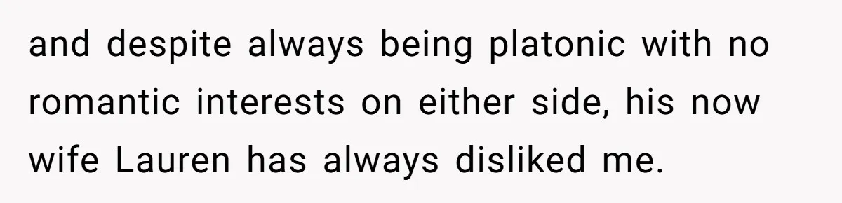 and despite always being platonic with no romantic interests on either side, his now wife Lauren has always disliked me.