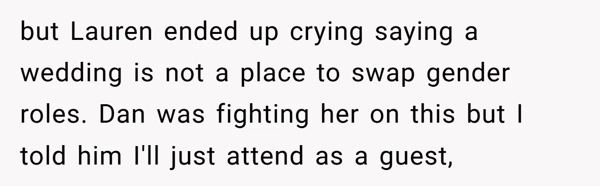 but Lauren ended up crying saying a wedding is not a place to swap gender roles. Dan was fighting her on this but I told him I'll just attend as...