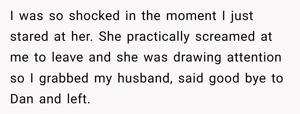 I was so shocked in the moment I just stared at her. She practically screamed at me to leave and she was drawing attention so I grabbed my husband, said...
