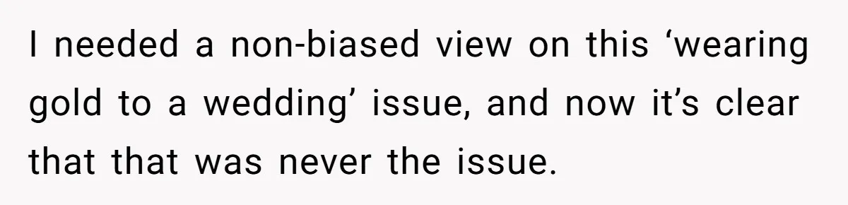 I needed a non-biased view on this ‘wearing gold to a wedding’ issue, and now it’s clear that that was never the issue.