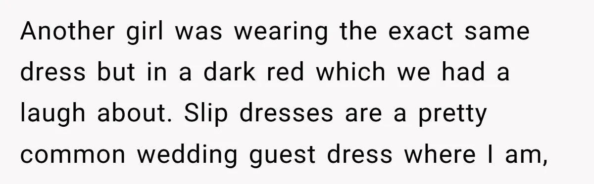 Another girl was wearing the exact same dress but in a dark red which we had a laugh about. Slip dresses are a pretty common wedding guest dress where I...