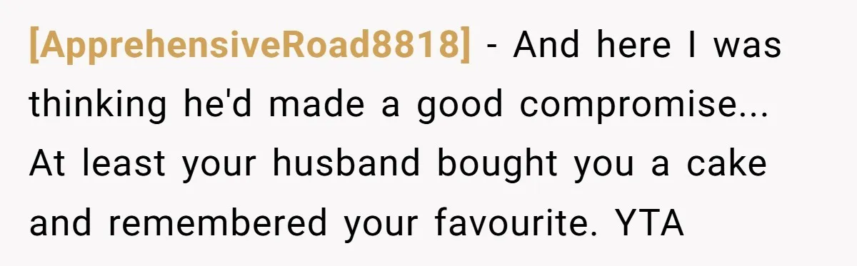 [ApprehensiveRoad8818] - And here I was thinking he'd made a good compromise... At least your husband bought you a cake and remembered your favourite. YTA