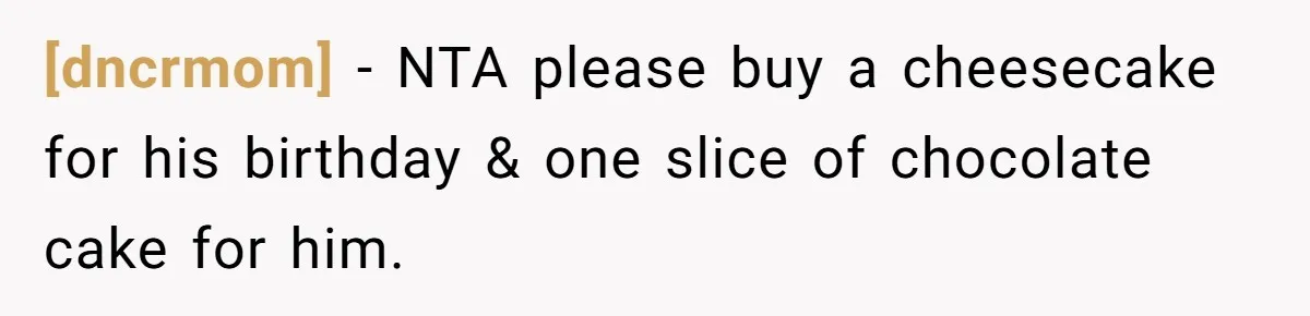 [dncrmom] - NTA please buy a cheesecake for his birthday & one slice of chocolate cake for him.