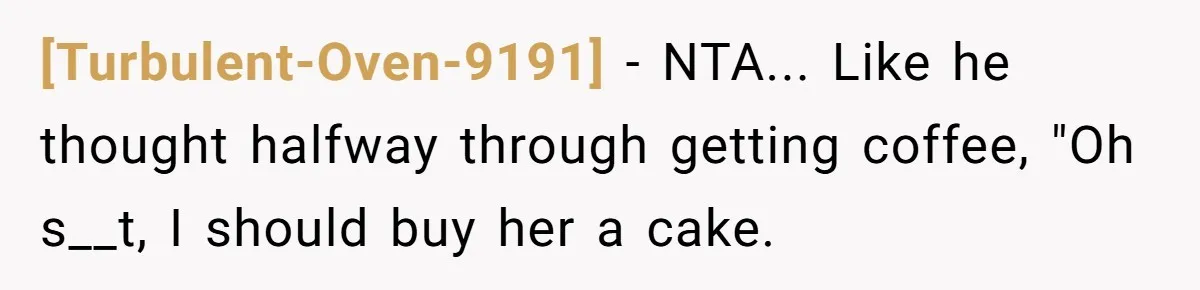 [Turbulent-Oven-9191] - NTA... Like he thought halfway through getting coffee, "Oh s__t, I should buy her a cake.