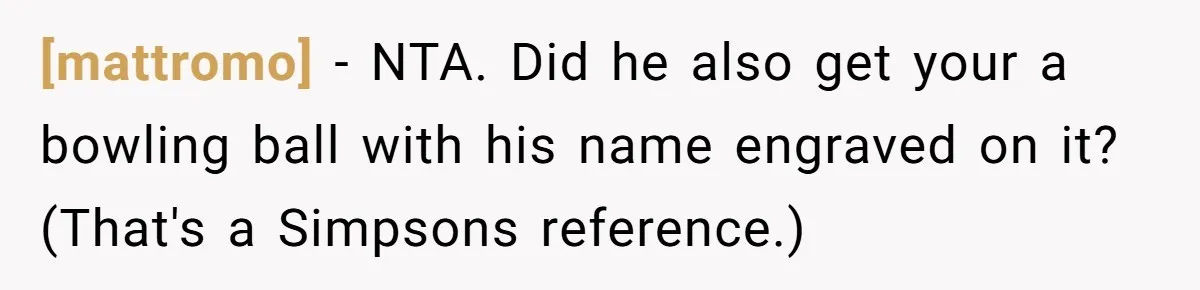 [mattromo] - NTA. Did he also get your a bowling ball with his name engraved on it? (That's a Simpsons reference.)