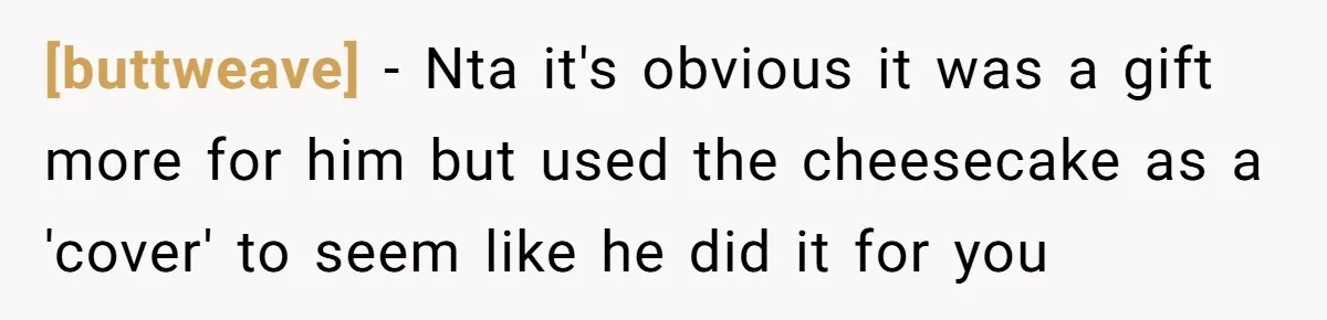 [buttweave] - Nta it's obvious it was a gift more for him but used the cheesecake as a 'cover' to seem like he did it for you