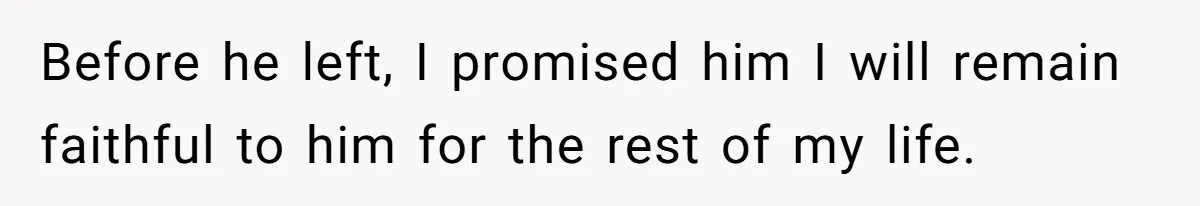 Before he left, I promised him I will remain faithful to him for the rest of my life.