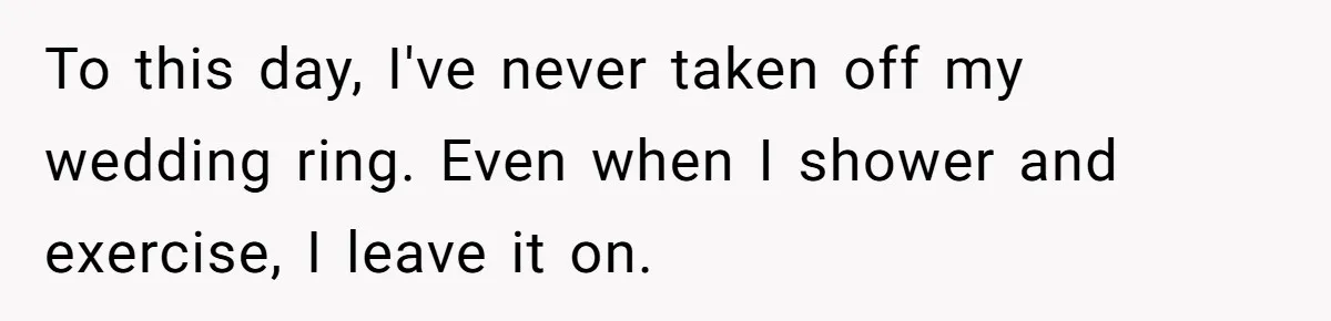 To this day, I've never taken off my wedding ring. Even when I shower and exercise, I leave it on.