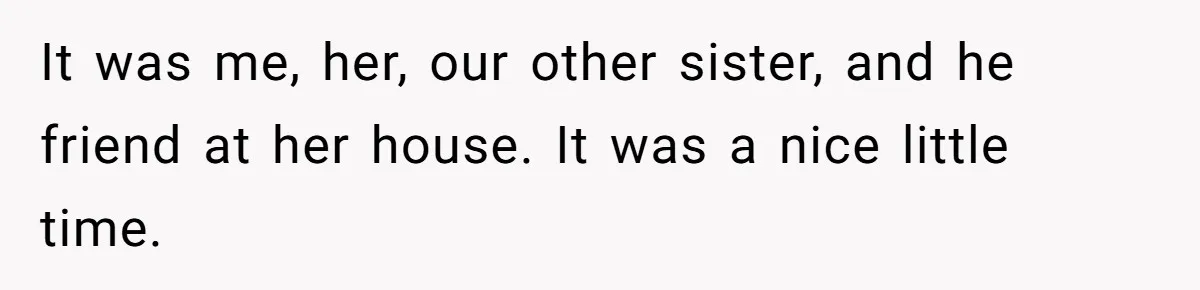 It was me, her, our other sister, and he friend at her house. It was a nice little time.