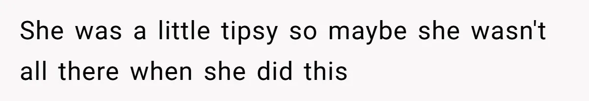 She was a little tipsy so maybe she wasn't all there when she did this