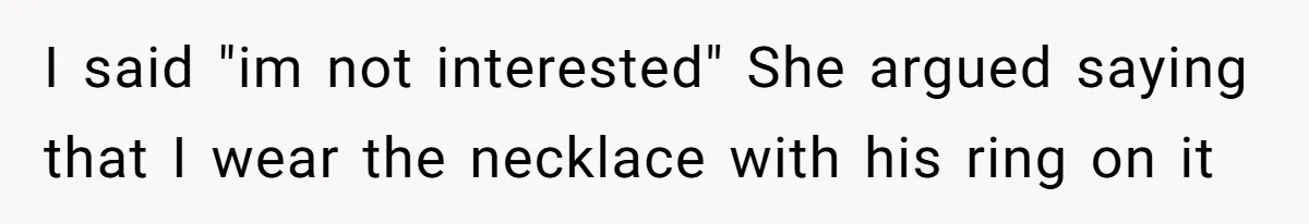 I said "im not interested" She argued saying that I wear the necklace with his ring on it