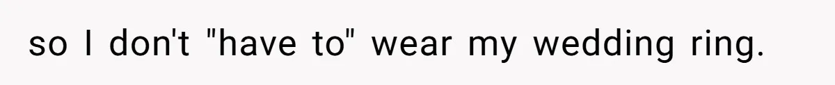 so I don't "have to" wear my wedding ring.